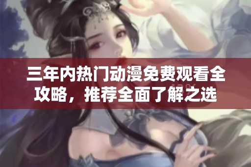 三年内热门动漫免费观看全攻略，推荐全面了解之选
