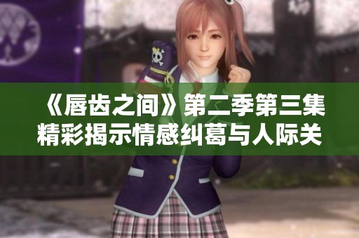 《唇齿之间》第二季第三集精彩揭示情感纠葛与人际关系