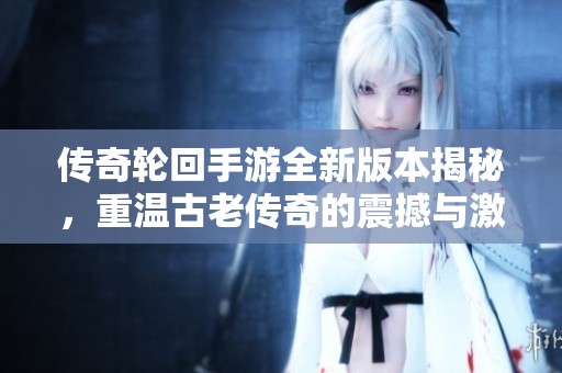 传奇轮回手游全新版本揭秘，重温古老传奇的震撼与激情
