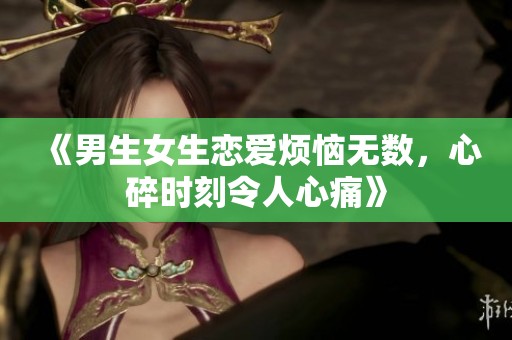 《男生女生恋爱烦恼无数，心碎时刻令人心痛》