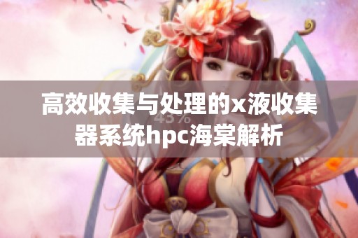 高效收集与处理的x液收集器系统hpc海棠解析