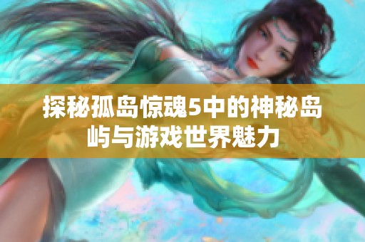 探秘孤岛惊魂5中的神秘岛屿与游戏世界魅力