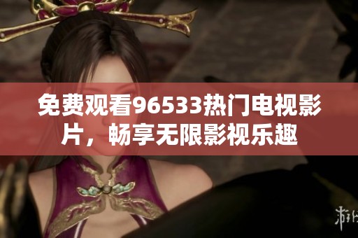 免费观看96533热门电视影片，畅享无限影视乐趣