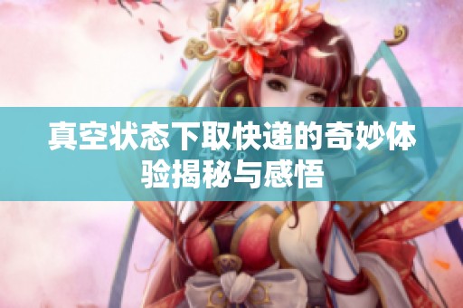 真空状态下取快递的奇妙体验揭秘与感悟