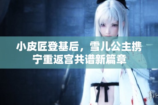 小皮匠登基后，雪儿公主携宁重返宫共谱新篇章