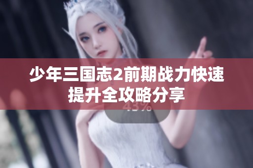 少年三国志2前期战力快速提升全攻略分享