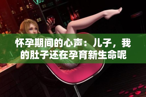 怀孕期间的心声：儿子，我的肚子还在孕育新生命呢