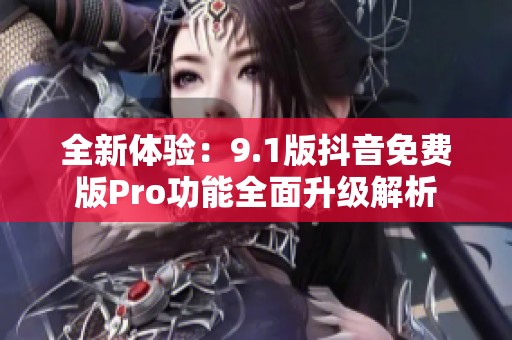 全新体验：9.1版抖音免费版Pro功能全面升级解析