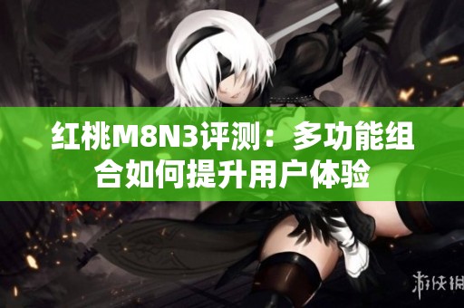 红桃M8N3评测：多功能组合如何提升用户体验