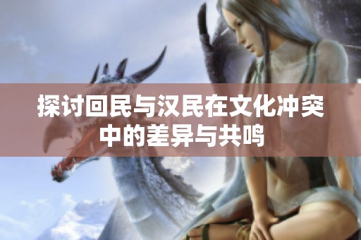 探讨回民与汉民在文化冲突中的差异与共鸣