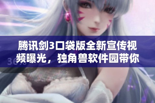 腾讯剑3口袋版全新宣传视频曝光，独角兽软件园带你先睹为快
