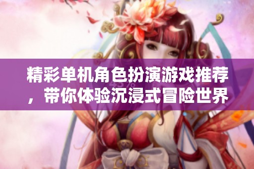 精彩单机角色扮演游戏推荐，带你体验沉浸式冒险世界
