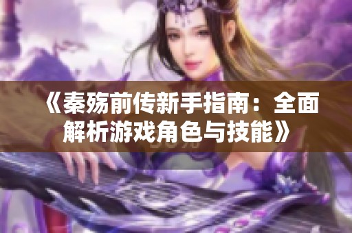 《秦殇前传新手指南：全面解析游戏角色与技能》