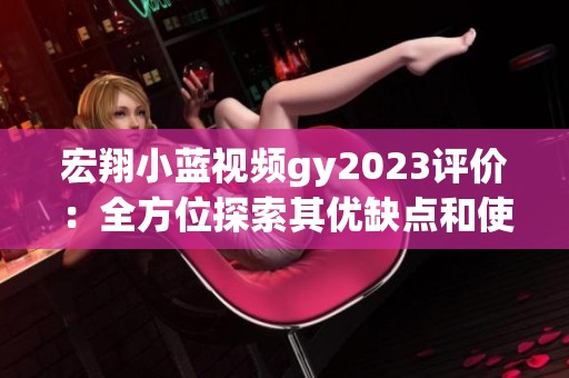 宏翔小蓝视频gy2023评价：全方位探索其优缺点和使用体验