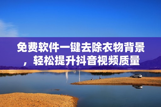 免费软件一键去除衣物背景，轻松提升抖音视频质量