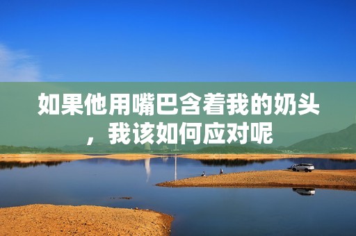 如果他用嘴巴含着我的奶头，我该如何应对呢