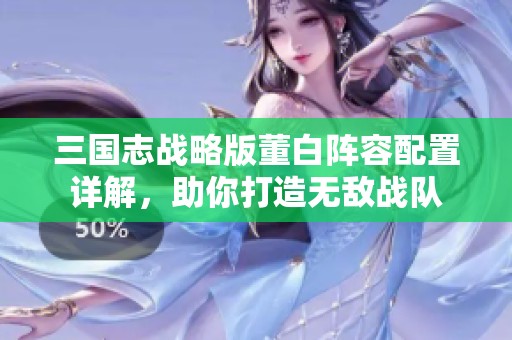 三国志战略版董白阵容配置详解，助你打造无敌战队