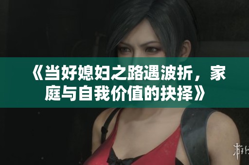 《当好媳妇之路遇波折，家庭与自我价值的抉择》