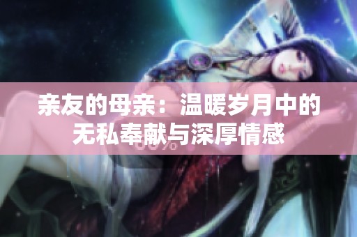 亲友的母亲：温暖岁月中的无私奉献与深厚情感