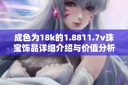 成色为18k的1.8811.7v珠宝饰品详细介绍与价值分析