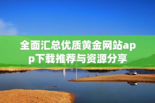 全面汇总优质黄金网站app下载推荐与资源分享