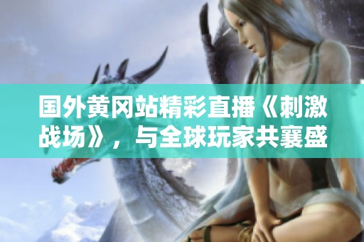 国外黄冈站精彩直播《刺激战场》，与全球玩家共襄盛举