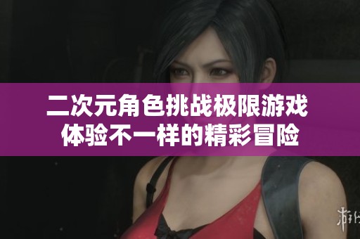 二次元角色挑战极限游戏 体验不一样的精彩冒险