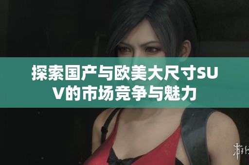 探索国产与欧美大尺寸SUV的市场竞争与魅力