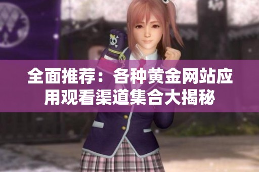 全面推荐：各种黄金网站应用观看渠道集合大揭秘