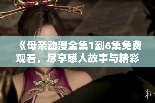 《母亲动漫全集1到6集免费观看，尽享感人故事与精彩画面》