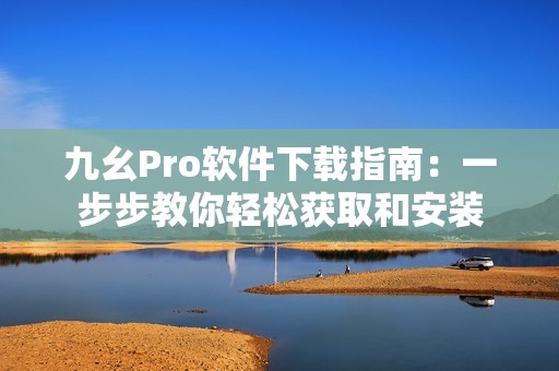 九幺Pro软件下载指南：一步步教你轻松获取和安装