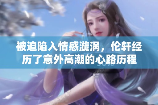 被迫陷入情感漩涡，伦轩经历了意外高潮的心路历程