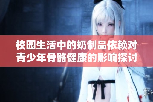 校园生活中的奶制品依赖对青少年骨骼健康的影响探讨