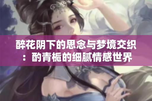 醉花阴下的思念与梦境交织：酌青栀的细腻情感世界