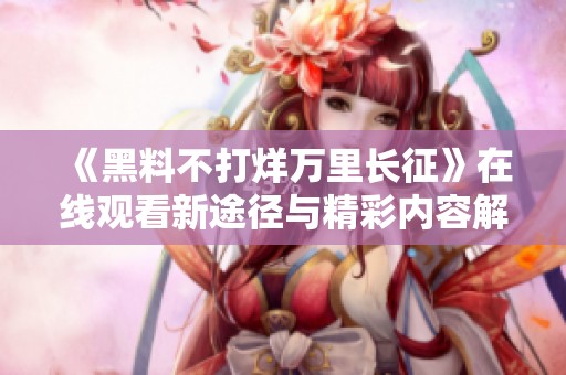 《黑料不打烊万里长征》在线观看新途径与精彩内容解析