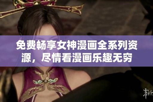 免费畅享女神漫画全系列资源，尽情看漫画乐趣无穷