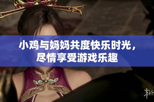 小鸡与妈妈共度快乐时光，尽情享受游戏乐趣