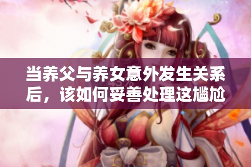 当养父与养女意外发生关系后，该如何妥善处理这尴尬局面