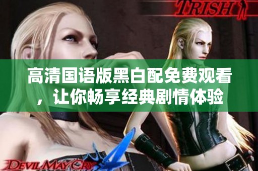 高清国语版黑白配免费观看，让你畅享经典剧情体验