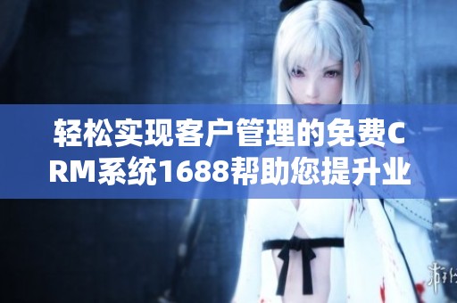 轻松实现客户管理的免费CRM系统1688帮助您提升业务效率