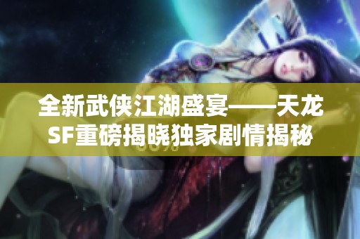 全新武侠江湖盛宴——天龙SF重磅揭晓独家剧情揭秘