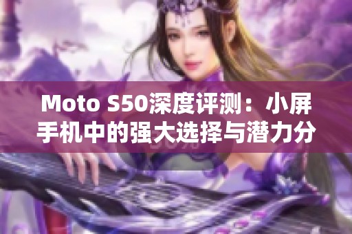 Moto S50深度评测：小屏手机中的强大选择与潜力分析