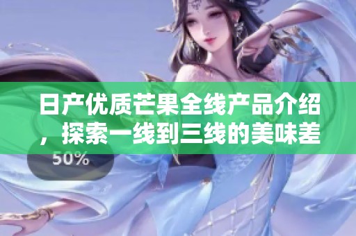 日产优质芒果全线产品介绍，探索一线到三线的美味差异