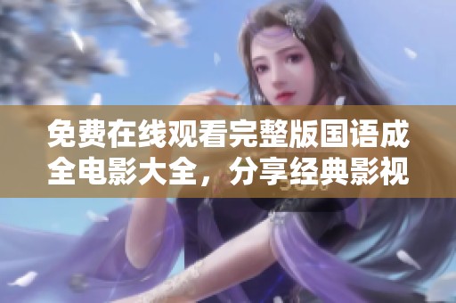 免费在线观看完整版国语成全电影大全，分享经典影视盛宴