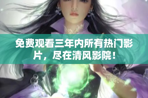 免费观看三年内所有热门影片，尽在清风影院！