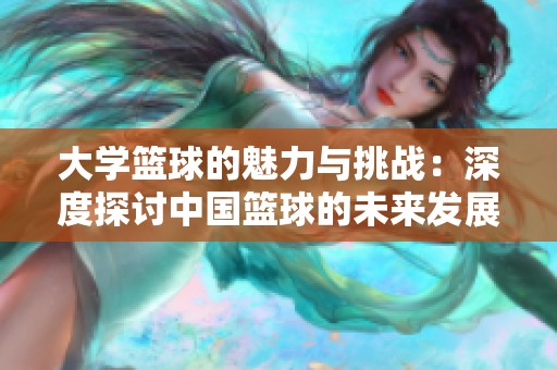 大学篮球的魅力与挑战：深度探讨中国篮球的未来发展