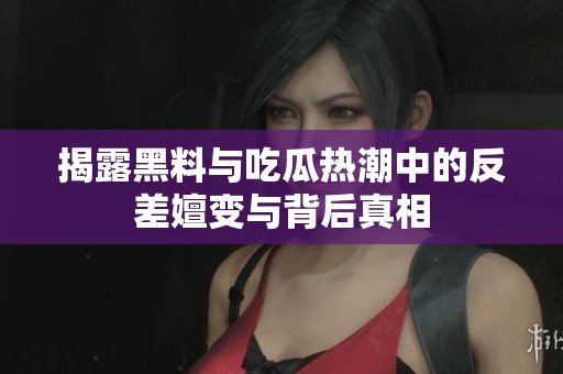 揭露黑料与吃瓜热潮中的反差嬗变与背后真相