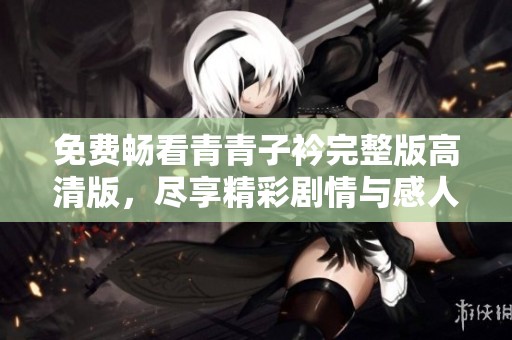 免费畅看青青子衿完整版高清版，尽享精彩剧情与感人故事