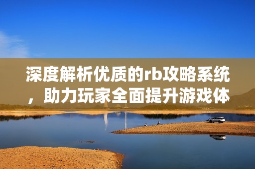 深度解析优质的rb攻略系统，助力玩家全面提升游戏体验
