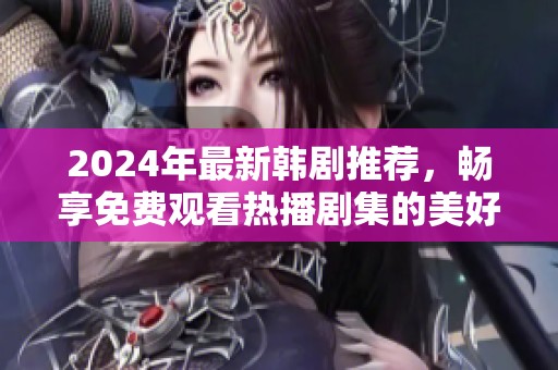 2024年最新韩剧推荐，畅享免费观看热播剧集的美好时光